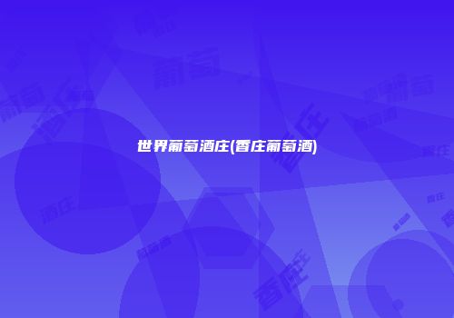 世界葡萄酒庄(香庄葡萄酒)