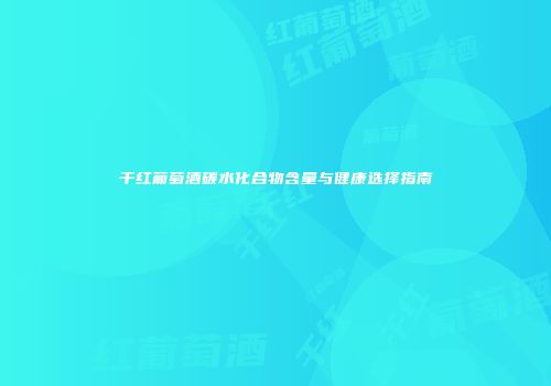 干红葡萄酒碳水化合物含量与健康选择指南