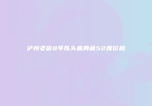 泸州老窖8年陈头曲典藏52度价格