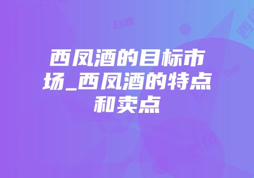 西凤酒的目标市场_西凤酒的特点和卖点