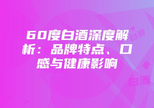60度白酒深度解析：品牌特点、口感与健康影响