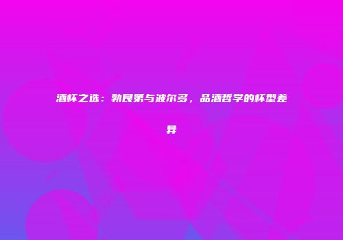 酒杯之选：勃艮第与波尔多，品酒哲学的杯型差异