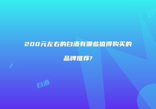 200元左右的白酒有哪些值得购买的品牌推荐?