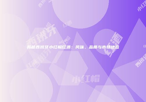 揭秘西班牙小红帽红酒：风味、品质与市场地位
