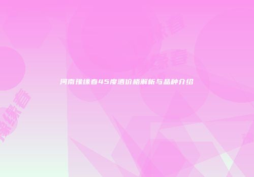 河南豫缘春45度酒价格解析与品种介绍