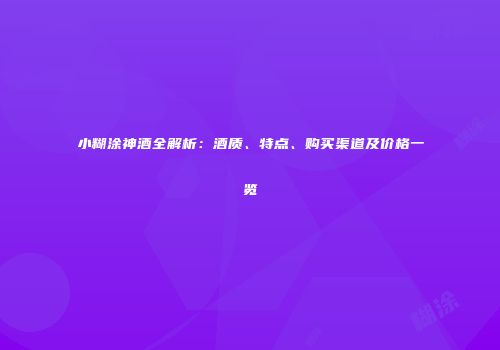 小糊涂神酒全解析：酒质、特点、购买渠道及价格一览