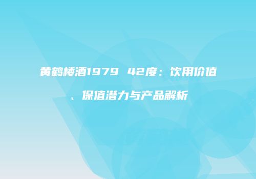 黄鹤楼酒1979 42度：饮用价值、保值潜力与产品解析