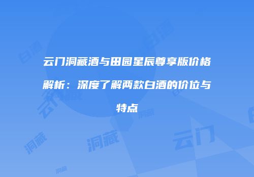 云门洞藏酒与田园星辰尊享版价格解析：深度了解两款白酒的价位与特点