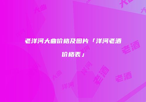 老洋河大曲价格及图片「洋河老酒价格表」