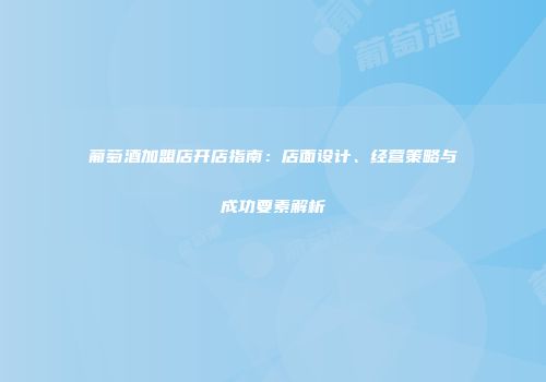 葡萄酒加盟店开店指南：店面设计、经营策略与成功要素解析