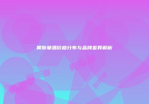 奥斯曼酒价格分布与品牌差异解析