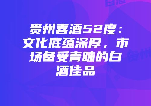 贵州喜酒52度：文化底蕴深厚，市场备受青睐的白酒佳品
