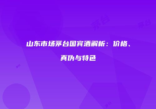 山东市场茅台国宾酒解析：价格、真伪与特色