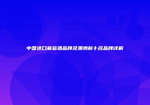 中国进口葡萄酒品牌及澳洲前十名品牌详解