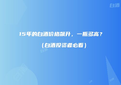 15年的白酒价格飙升，一瓶多高？（白酒投资者必看）