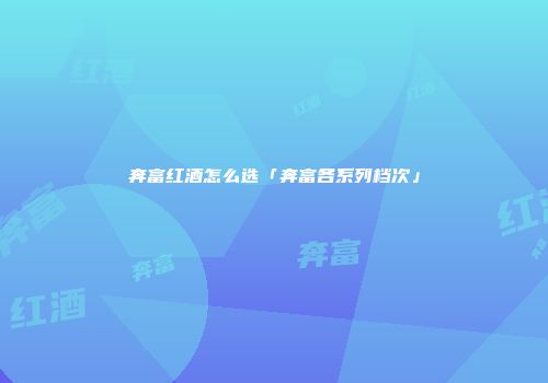 奔富红酒怎么选「奔富各系列档次」