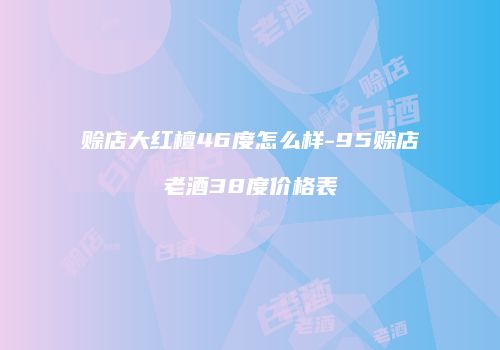 赊店大红檀46度怎么样-95赊店老酒38度价格表