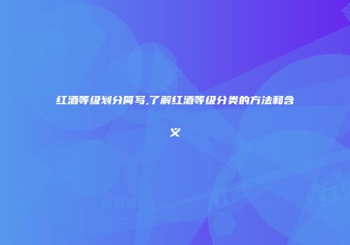 红酒等级划分简写,了解红酒等级分类的方法和含义