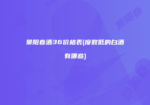 景阳春酒36价格表(度数低的白酒有哪些)