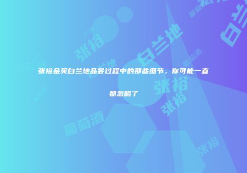 张裕金奖白兰地品尝过程中的那些细节，你可能一直都忽略了