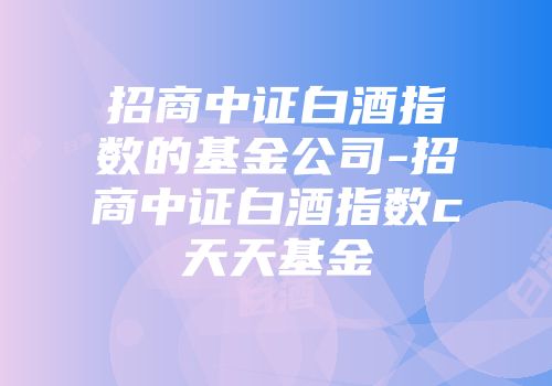 招商中证白酒指数的基金公司-招商中证白酒指数c天天基金