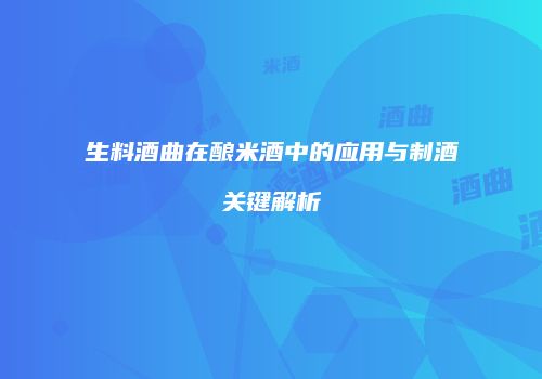 生料酒曲在酿米酒中的应用与制酒关键解析