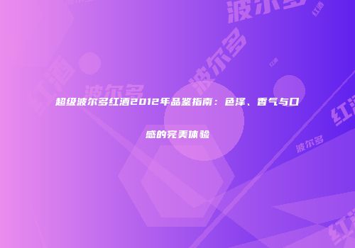 超级波尔多红酒2012年品鉴指南：色泽、香气与口感的完美体验
