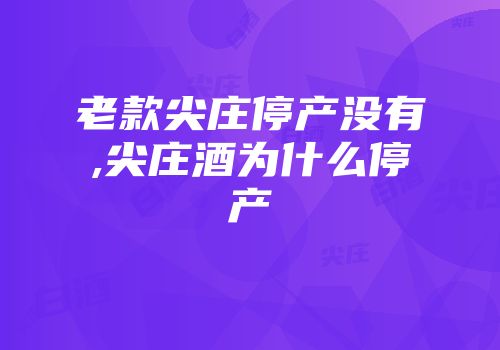老款尖庄停产没有,尖庄酒为什么停产