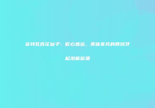 菲特瓦百花仙子：匠心独运，美味非凡的西班牙起泡葡萄酒