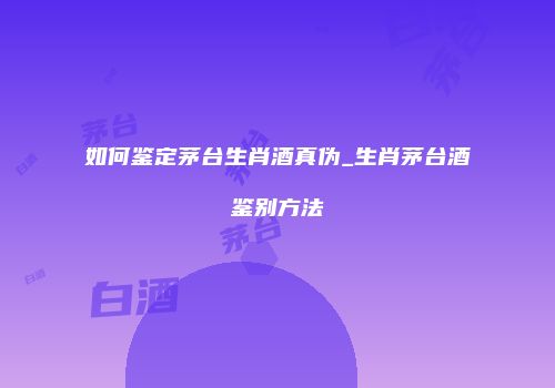 如何鉴定茅台生肖酒真伪_生肖茅台酒鉴别方法