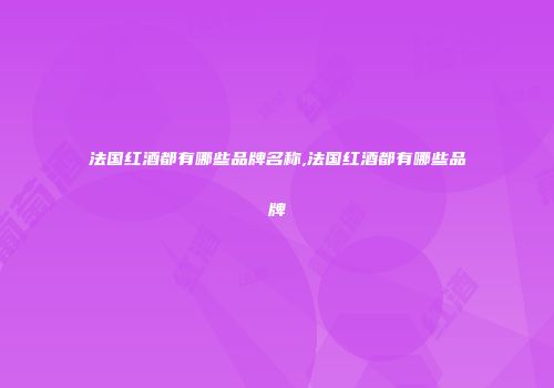 法国红酒都有哪些品牌名称,法国红酒都有哪些品牌