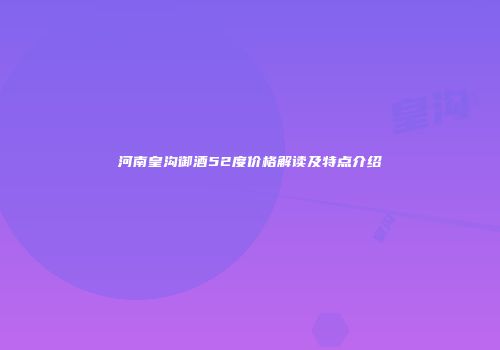 河南皇沟御酒52度价格解读及特点介绍