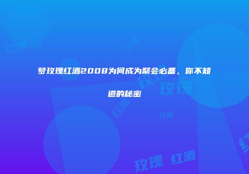梦玫瑰红酒2008为何成为聚会必备，你不知道的秘密