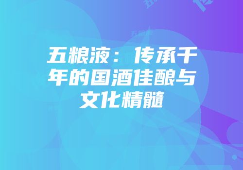 五粮液：传承千年的国酒佳酿与文化精髓