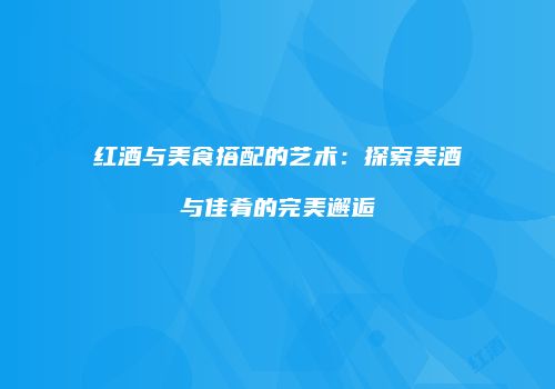 红酒与美食搭配的艺术：探索美酒与佳肴的完美邂逅