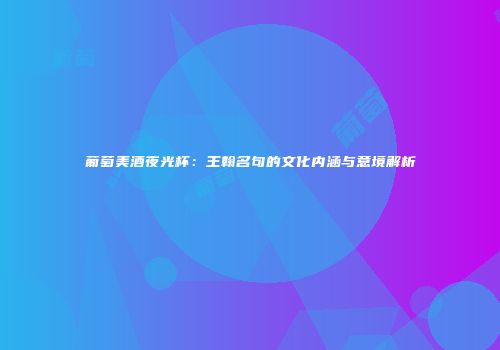 葡萄美酒夜光杯：王翰名句的文化内涵与意境解析