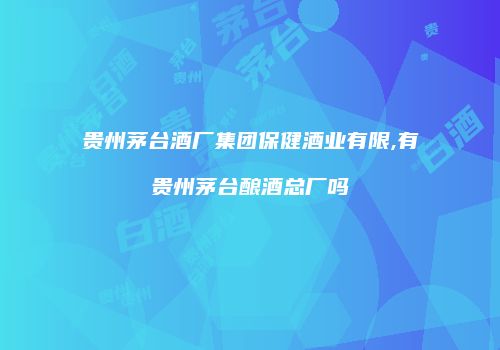 贵州茅台酒厂集团保健酒业有限,有贵州茅台酿酒总厂吗