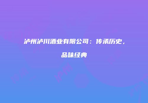 泸州泸川酒业有限公司：传承历史，品味经典