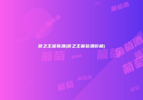 源之王蓝莓酒(源之王葡萄酒价格)