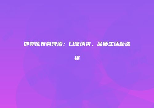 邯郸优布劳啤酒：口感清爽，品质生活新选择