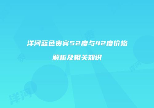 洋河蓝色贵宾52度与42度价格解析及相关知识