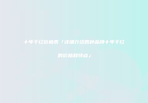 十年干红价格表「详细介绍各种品牌十年干红的价格和特点」