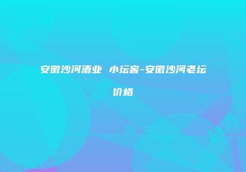 安徽沙河酒业 小坛窖-安徽沙河老坛价格