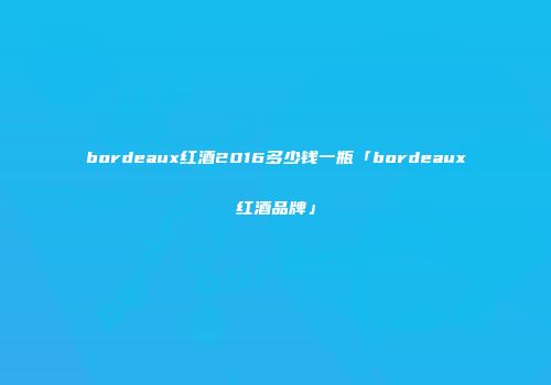 bordeaux红酒2016多少钱一瓶「bordeaux红酒品牌」