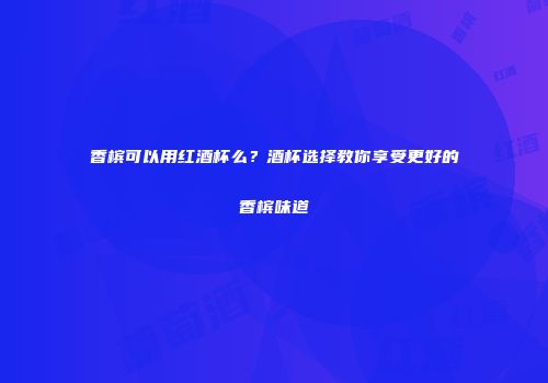香槟可以用红酒杯么？酒杯选择教你享受更好的香槟味道