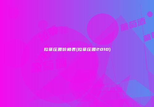 拉菲庄园价格表(拉菲庄园2010)