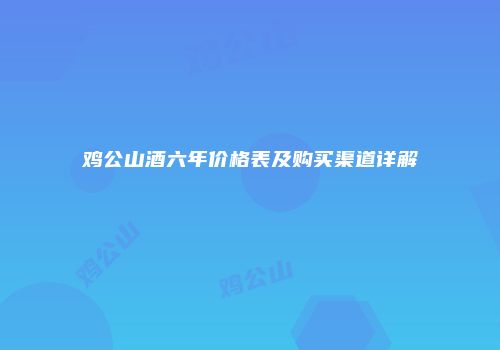 鸡公山酒六年价格表及购买渠道详解