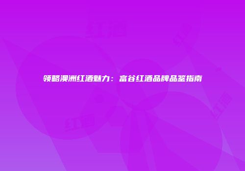 领略澳洲红酒魅力：富谷红酒品牌品鉴指南