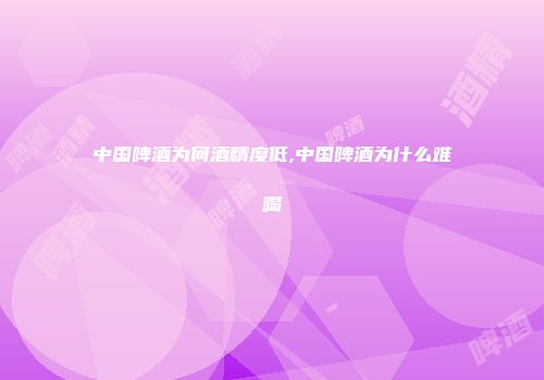 中国啤酒为何酒精度低,中国啤酒为什么难喝