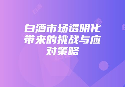 白酒市场透明化带来的挑战与应对策略